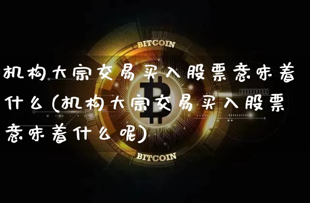 机构大宗交易买入股票意味着什么(机构大宗交易买入股票意味着什么呢)_https://www.czytfl.com_期货价格_第1张