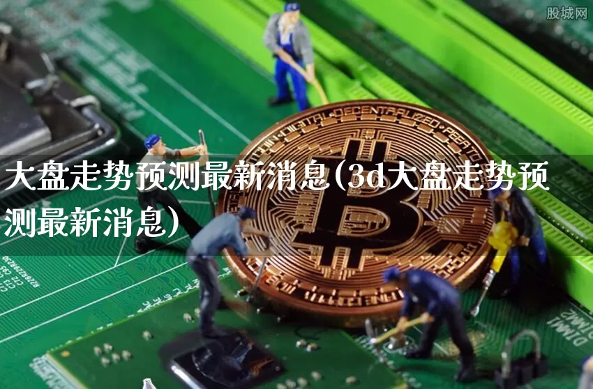 大盘走势预测最新消息(3d大盘走势预测最新消息)_https://www.czytfl.com_期货走势_第1张