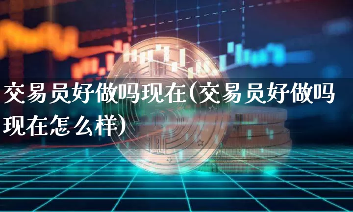 交易员好做吗现在(交易员好做吗现在怎么样)_https://www.czytfl.com_期货走势_第1张