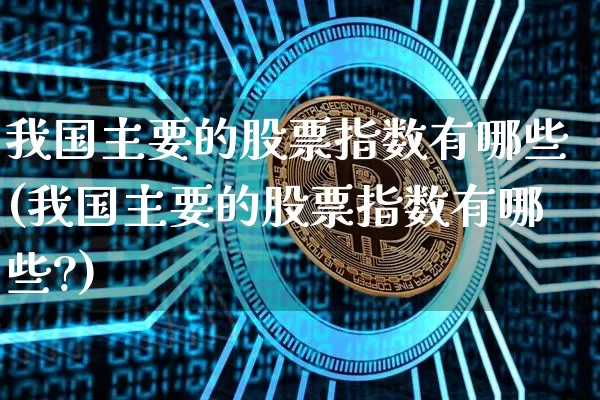 我国主要的股票指数有哪些(我国主要的股票指数有哪些?)_https://www.czytfl.com_期货走势_第1张