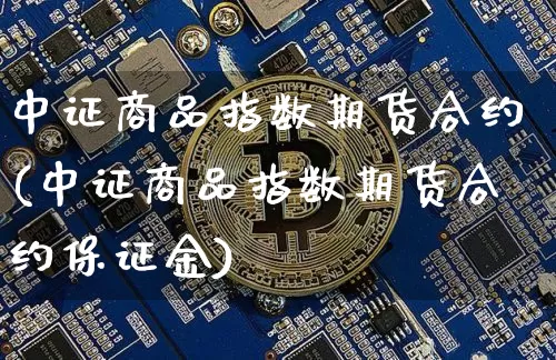 中证商品指数期货合约(中证商品指数期货合约保证金)_https://www.czytfl.com_期货_第1张