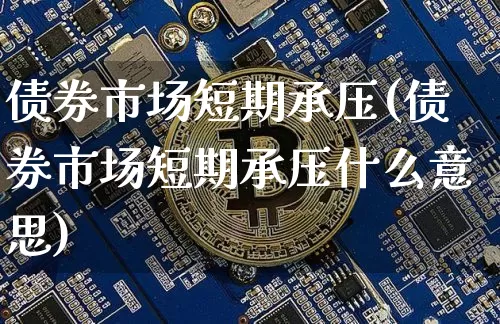 债券市场短期承压(债券市场短期承压什么意思)_https://www.czytfl.com_期货行情_第1张