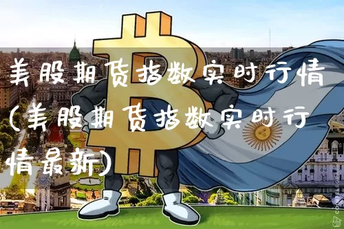 美股期货指数实时行情(美股期货指数实时行情最新)_https://www.czytfl.com_期货走势_第1张