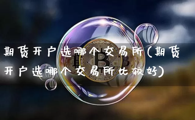 期货开户选哪个交易所(期货开户选哪个交易所比较好)_https://www.czytfl.com_期货走势_第1张