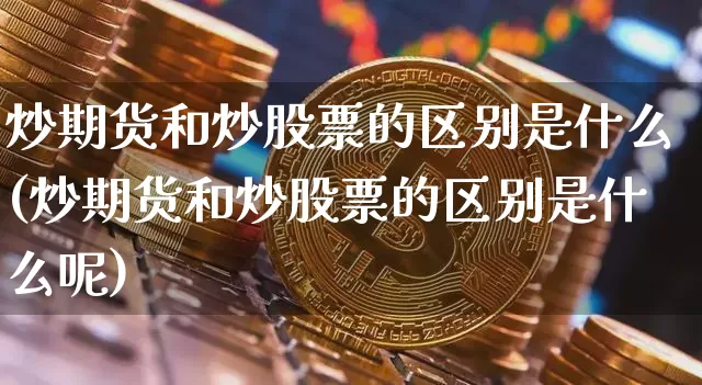 炒期货和炒股票的区别是什么(炒期货和炒股票的区别是什么呢)_https://www.czytfl.com_期货价格_第1张