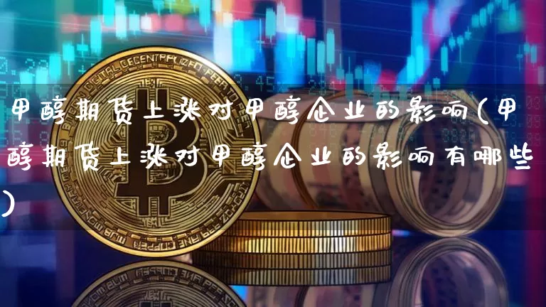 甲醇期货上涨对甲醇企业的影响(甲醇期货上涨对甲醇企业的影响有哪些)_https://www.czytfl.com_期货价格_第1张