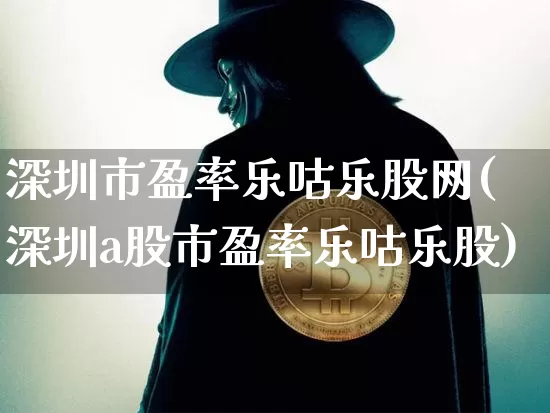 深圳市盈率乐咕乐股网(深圳a股市盈率乐咕乐股)_https://www.czytfl.com_期货_第1张