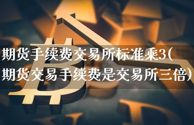 期货手续费交易所标准乘3(期货交易手续费是交易所三倍)_https://www.czytfl.com_期货行情_第1张