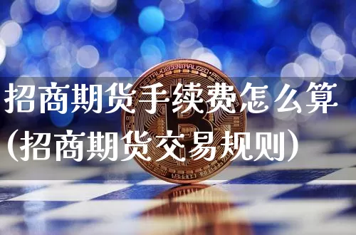 招商期货手续费怎么算(招商期货交易规则)_https://www.czytfl.com_期货_第1张