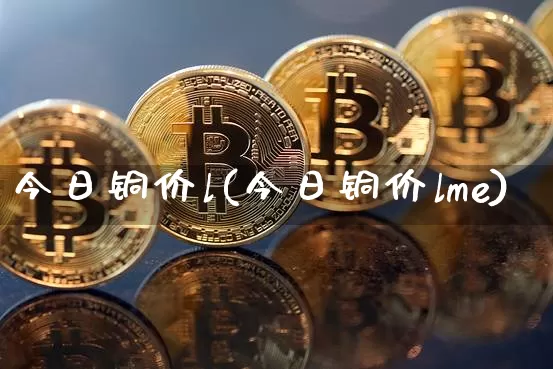 今日铜价l(今日铜价lme)_https://www.czytfl.com_期货行情_第1张
