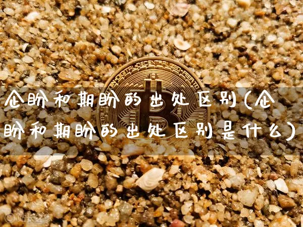 企盼和期盼的出处区别(企盼和期盼的出处区别是什么)_https://www.czytfl.com_期货价格_第1张