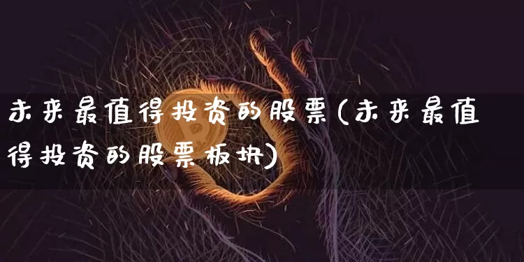 未来最值得投资的股票(未来最值得投资的股票板块)_https://www.czytfl.com_期货走势_第1张