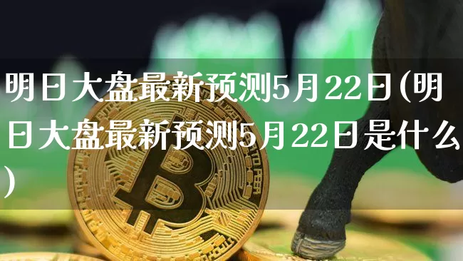明日大盘最新预测5月22日(明日大盘最新预测5月22日是什么)_https://www.czytfl.com_期货走势_第1张