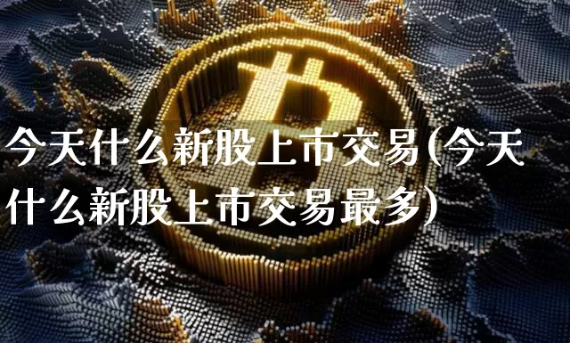 今天什么新股上市交易(今天什么新股上市交易最多)_https://www.czytfl.com_期货走势_第1张