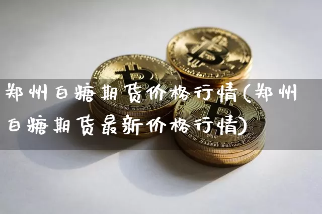 郑州白糖期货价格行情(郑州白糖期货最新价格行情)_https://www.czytfl.com_期货交易_第1张
