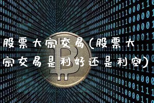 股票大宗交易(股票大宗交易是利好还是利空)_https://www.czytfl.com_期货价格_第1张